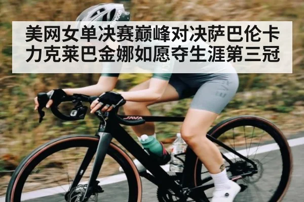 美网女单决赛巅峰对决萨巴伦卡力克莱巴金娜如愿夺生涯第三冠