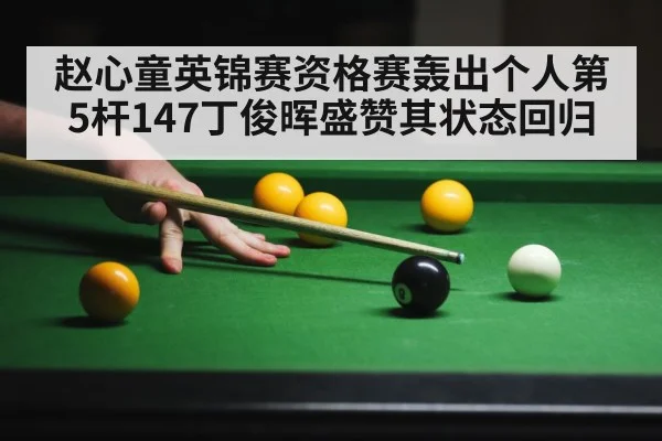 赵心童英锦赛资格赛轰出个人第5杆147丁俊晖盛赞其状态回归