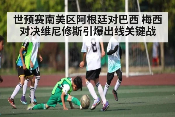 世预赛南美区阿根廷对巴西 梅西对决维尼修斯引爆出线关键战