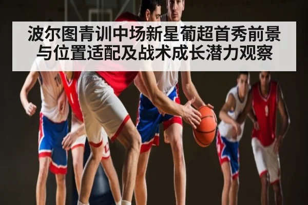 波尔图青训中场新星葡超首秀前景与位置适配及战术成长潜力观察