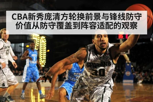 CBA新秀庞清方轮换前景与锋线防守价值从防守覆盖到阵容适配的观察